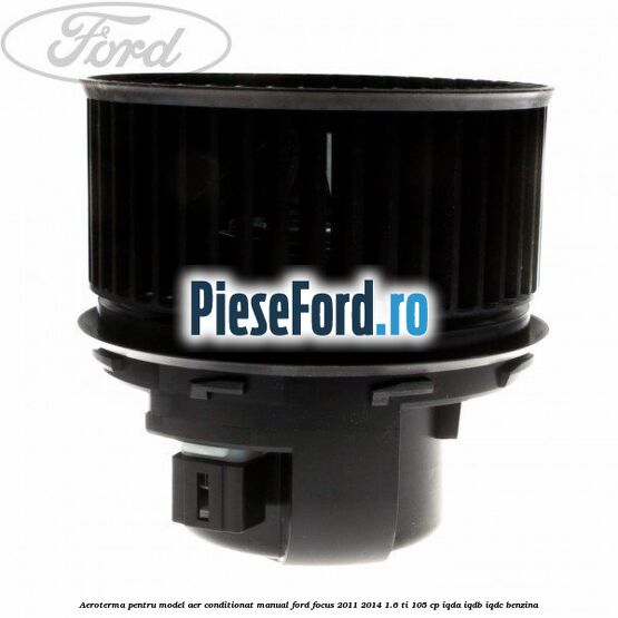 Aeroterma, pentru model aer conditionat manual Ford Focus 2011-2014 1.6 Ti 105 cp Aeroterma, pentru model aer conditionat manual Ford Focus 2011-2014 1.6 Ti 105 cp IQDA, IQDB, IQDC benzina