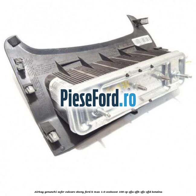 Airbag genunchi sofer culoare ebony Ford B-Max 1.0 EcoBoost 100 cp SFJA, SFJB, SFJC, SFJD benzina