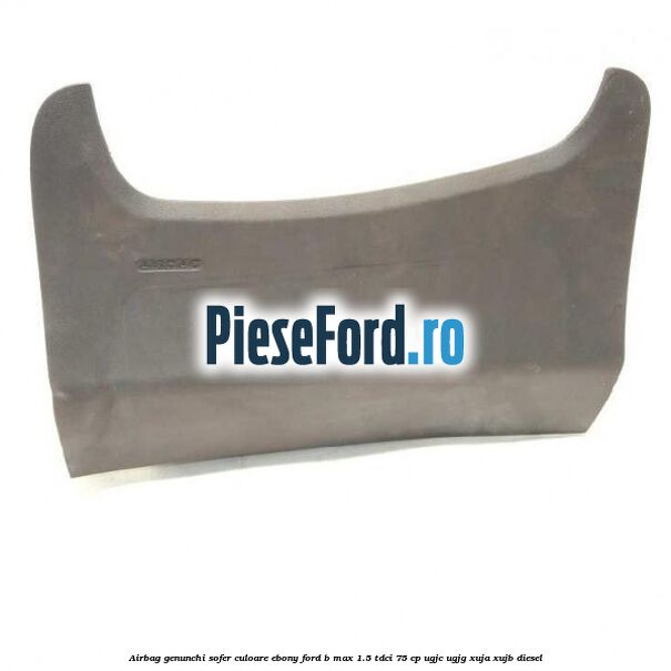 Airbag genunchi sofer culoare ebony Ford B-Max 1.5 TDCi 75 cp UGJC, UGJG, XUJA, XUJB diesel