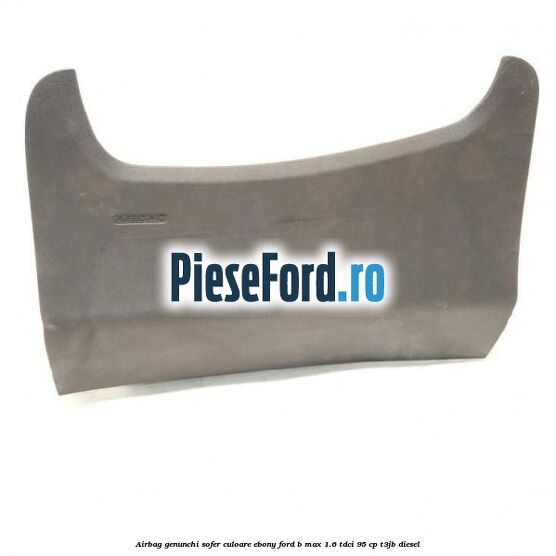 Airbag genunchi sofer culoare ebony Ford B-Max 1.6 TDCi 95 cp T3JB diesel