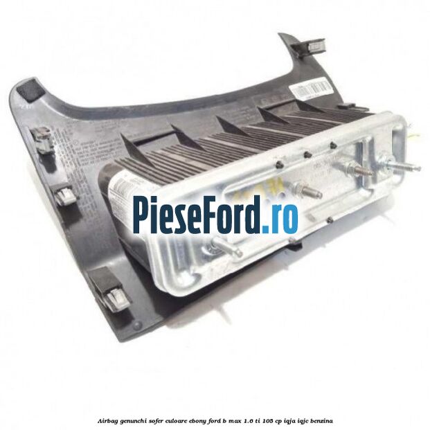 Airbag genunchi sofer culoare ebony Ford B-Max 1.6 Ti 105 cp IQJA, IQJC benzina