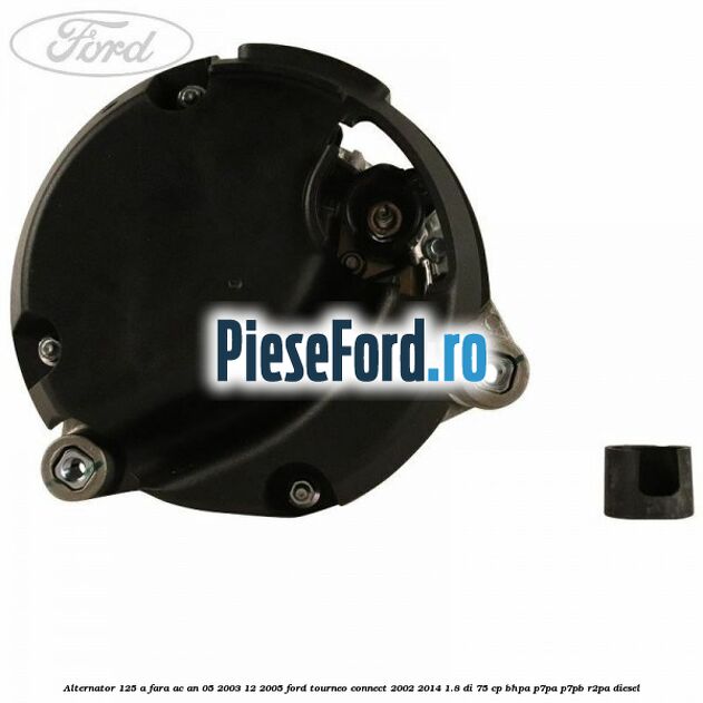 Alternator 125 A fara AC an 05/2003-12/2005 Ford Tourneo Connect 2002-2014 1.8 Di 75 cp BHPA, P7PA, P7PB, R2PA diesel