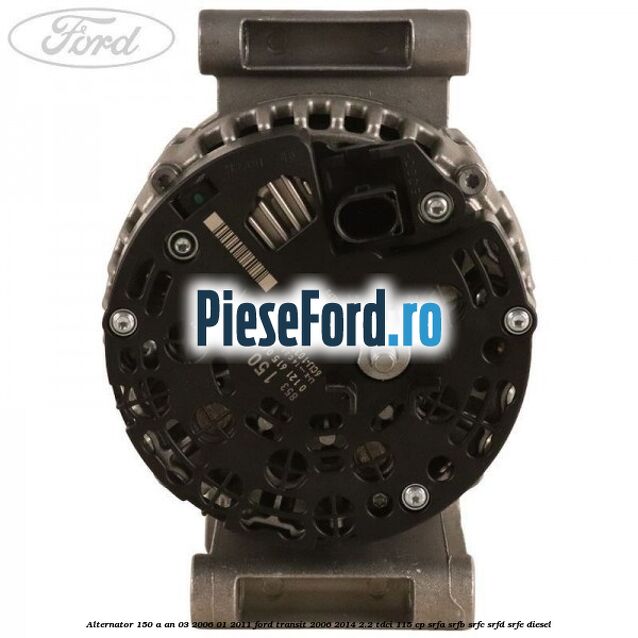 Alternator 150 A an 03/2006-01/2011 Ford Transit 2006-2014 2.2 TDCi 115 cp SRFA, SRFB, SRFC, SRFD, SRFE diesel