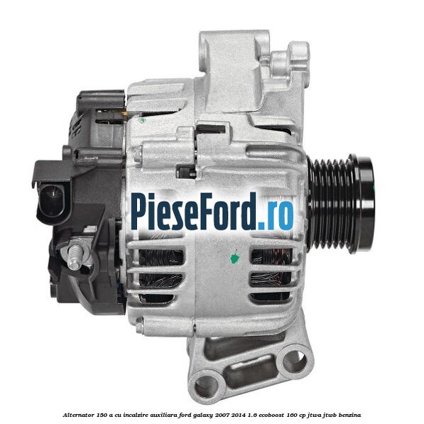 Alternator 150 A cu incalzire auxiliara Ford Galaxy 2007-2014 1.6 EcoBoost 160 cp JTWA, JTWB benzina