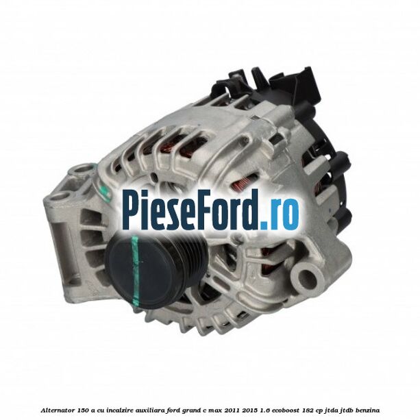 Alternator 150 A cu incalzire auxiliara Ford Grand C-Max 2011-2015 1.6 EcoBoost 182 cp JTDA, JTDB benzina
