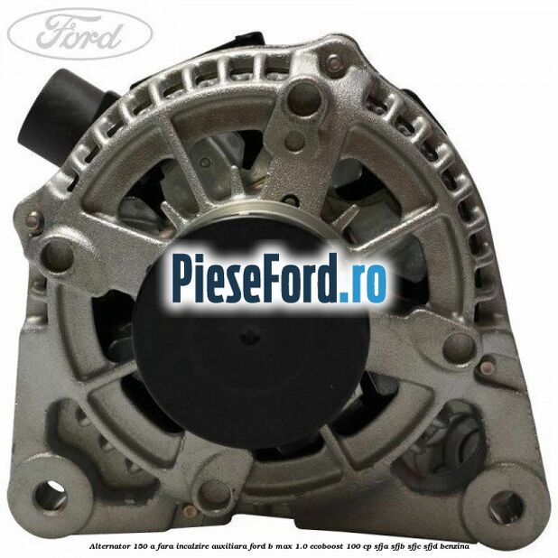 Alternator 150 A fara incalzire auxiliara Ford B-Max 1.0 EcoBoost 100 cp SFJA, SFJB, SFJC, SFJD benzina
