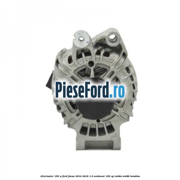Alternator 150 A Ford Focus 2014-2018 1.5 EcoBoost 150 cp M8DA, M8DB benzina