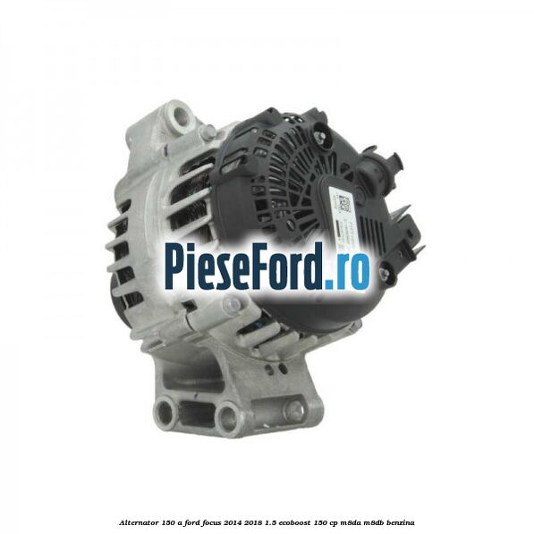 Alternator 150 A Ford Focus 2014-2018 1.5 EcoBoost 150 cp M8DA, M8DB benzina