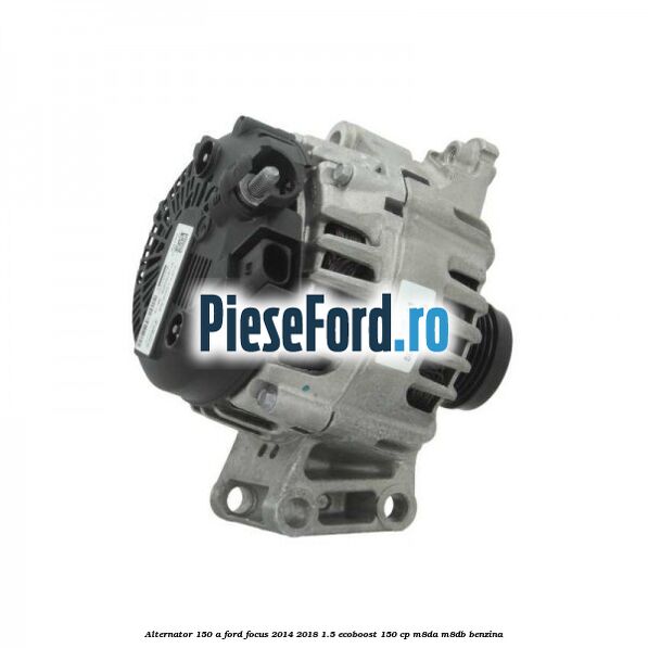 Alternator 150 A Ford Focus 2014-2018 1.5 EcoBoost 150 cp M8DA, M8DB benzina