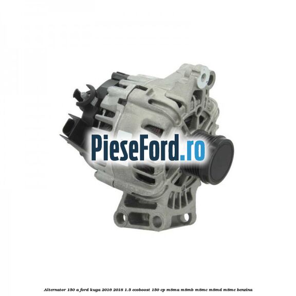 Alternator 150 A Ford Kuga 2016-2018 1.5 EcoBoost 150 cp M8MA, M8MB, M8MC, M8MD, M8ME benzina