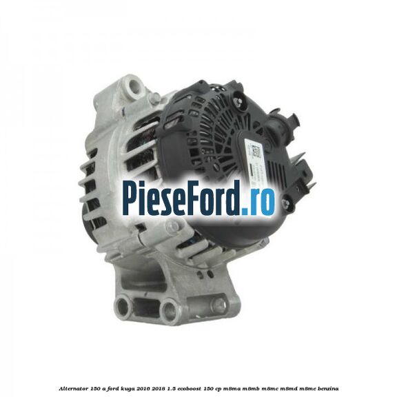 Alternator 150 A Ford Kuga 2016-2018 1.5 EcoBoost 150 cp M8MA, M8MB, M8MC, M8MD, M8ME benzina