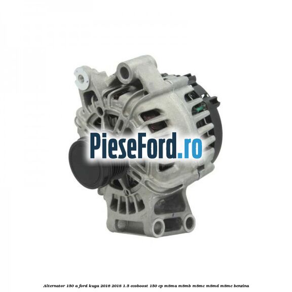 Alternator 150 A Ford Kuga 2016-2018 1.5 EcoBoost 150 cp M8MA, M8MB, M8MC, M8MD, M8ME benzina