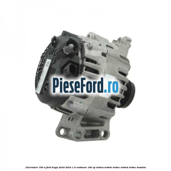 Alternator 150 A Ford Kuga 2016-2018 1.5 EcoBoost 150 cp M8MA, M8MB, M8MC, M8MD, M8ME benzina