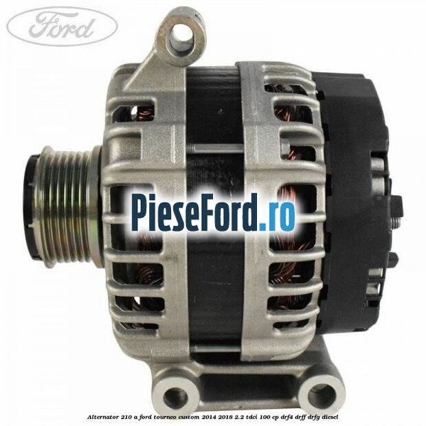 Alternator 210 A Ford Tourneo Custom 2014-2018 2.2 TDCi 100 cp DRF4, DRFF, DRFG diesel