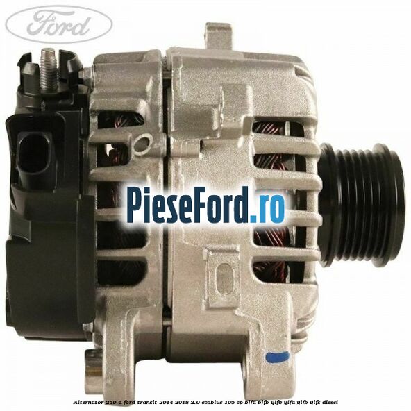 Alternator 240 A Ford Transit 2014-2018 2.0 EcoBlue 105 cp BJFA, BJFB, YLF6, YLFA, YLFB, YLFS diesel