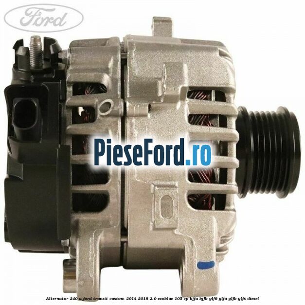 Alternator 240 A Ford Transit Custom 2014-2018 2.0 EcoBlue 105 cp BJFA, BJFB, YLF6, YLFA, YLFB, YLFS diesel