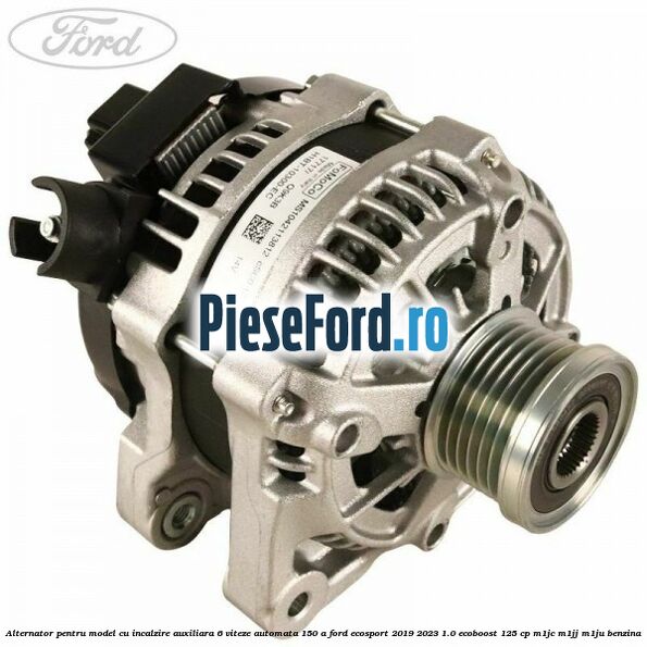 Alternator pentru model cu incalzire auxiliara 6 viteze automata 150 A Ford EcoSport 2019-2023 1.0 EcoBoost 125 cp M1JC, M1JJ, M1JU benzina