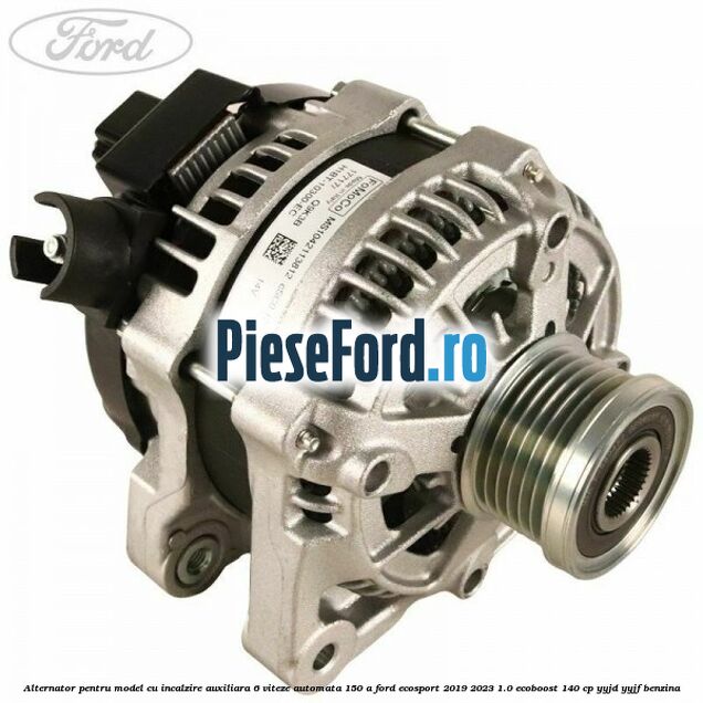 Alternator pentru model cu incalzire auxiliara 6 viteze automata 150 A Ford EcoSport 2019-2023 1.0 EcoBoost 140 cp YYJD, YYJF benzina