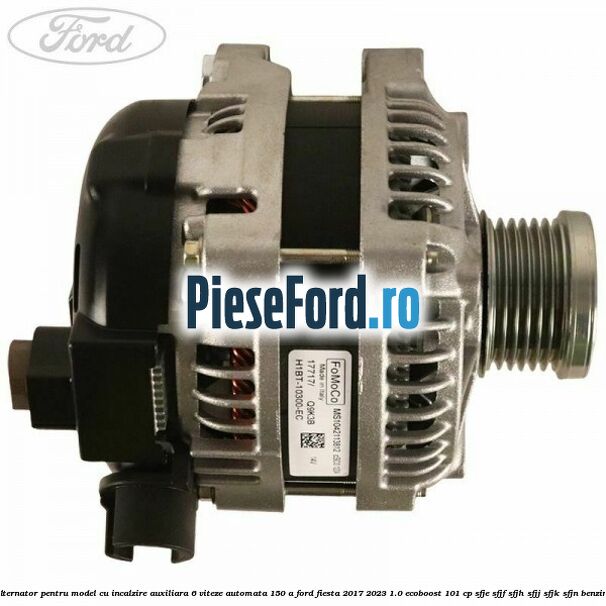 Alternator pentru model cu incalzire auxiliara 6 viteze automata 150 A Ford Fiesta 2017-2023 1.0 EcoBoost 101 cp SFJE, SFJF, SFJH, SFJJ, SFJK, SFJN benzina
