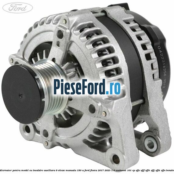 Alternator pentru model cu incalzire auxiliara 6 viteze manuala 150 A Ford Fiesta 2017-2023 1.0 EcoBoost 101 cp SFJE, SFJF, SFJH, SFJJ, SFJK, SFJN benzina