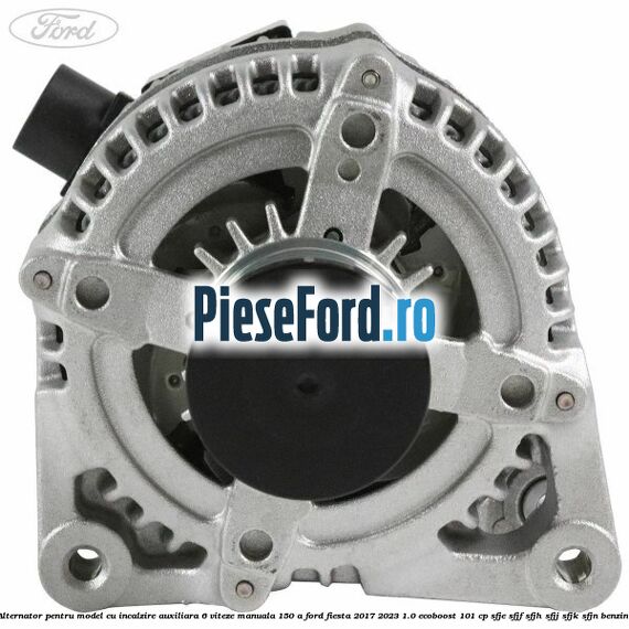 Alternator pentru model cu incalzire auxiliara 6 viteze manuala 150 A Ford Fiesta 2017-2023 1.0 EcoBoost 101 cp SFJE, SFJF, SFJH, SFJJ, SFJK, SFJN benzina