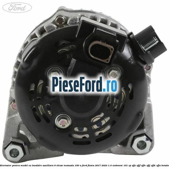 Alternator pentru model cu incalzire auxiliara 6 viteze manuala 150 A Ford Fiesta 2017-2023 1.0 EcoBoost 101 cp SFJE, SFJF, SFJH, SFJJ, SFJK, SFJN benzina