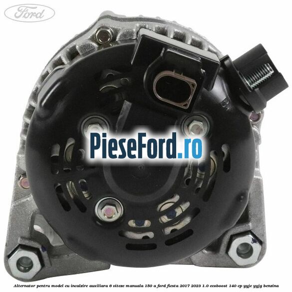 Alternator pentru model cu incalzire auxiliara 6 viteze manuala 150 A Ford Fiesta 2017-2023 1.0 EcoBoost 140 cp YYJE, YYJG benzina