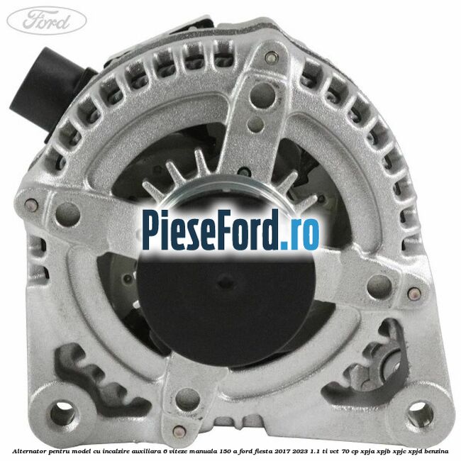 Alternator pentru model cu incalzire auxiliara 6 viteze manuala 150 A Ford Fiesta 2017-2023 1.1 Ti-VCT 70 cp XPJA, XPJB, XPJC, XPJD benzina