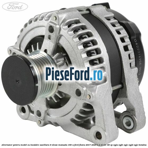 Alternator pentru model cu incalzire auxiliara 6 viteze manuala 150 A Ford Fiesta 2017-2023 1.1 Ti-VCT 86 cp XYJA, XYJB, XYJC, XYJD, XYJE benzina