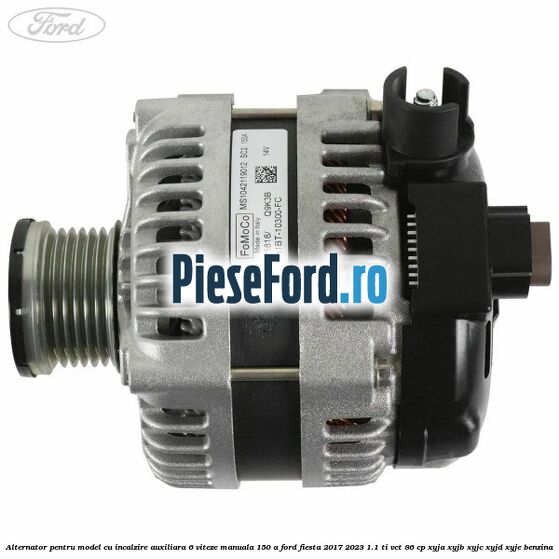 Alternator pentru model cu incalzire auxiliara 6 viteze manuala 150 A Ford Fiesta 2017-2023 1.1 Ti-VCT 86 cp XYJA, XYJB, XYJC, XYJD, XYJE benzina