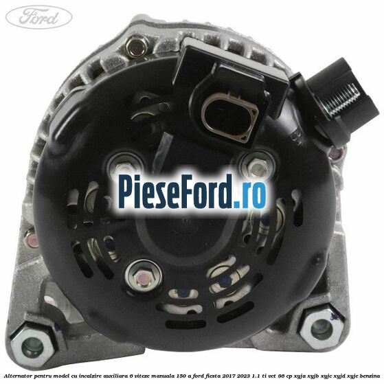 Alternator pentru model cu incalzire auxiliara 6 viteze manuala 150 A Ford Fiesta 2017-2023 1.1 Ti-VCT 86 cp XYJA, XYJB, XYJC, XYJD, XYJE benzina