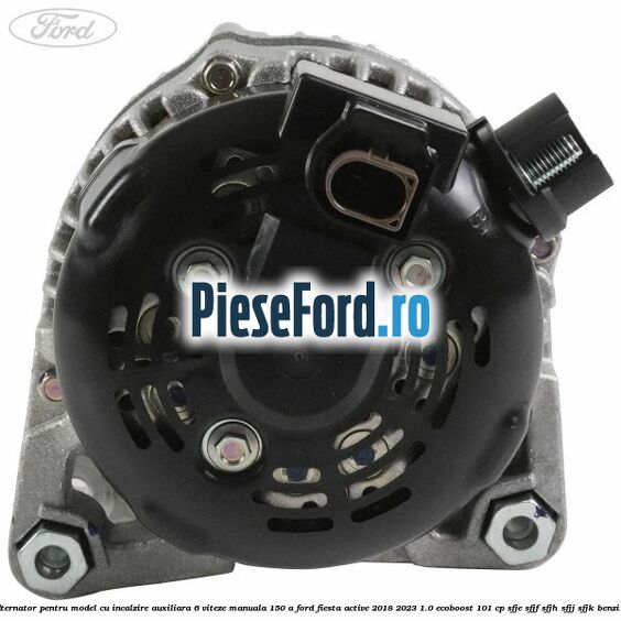Alternator pentru model cu incalzire auxiliara 6 viteze manuala 150 A Ford Fiesta Active 2018-2023 1.0 EcoBoost 101 cp SFJE, SFJF, SFJH, SFJJ, SFJK benzina