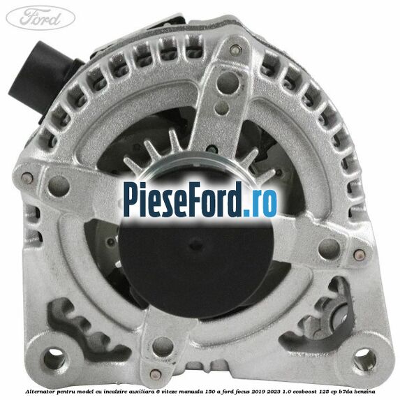 Alternator pentru model cu incalzire auxiliara 6 viteze manuala 150 A Ford Focus 2019-2023 1.0 EcoBoost 125 cp B7DA benzina