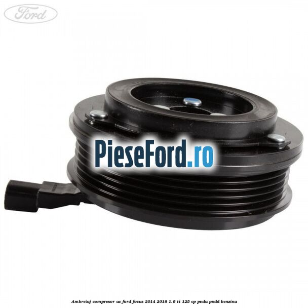 Ambreiaj compresor AC Ford Focus 2014-2018 1.6 Ti 125 cp PNDA, PNDD benzina