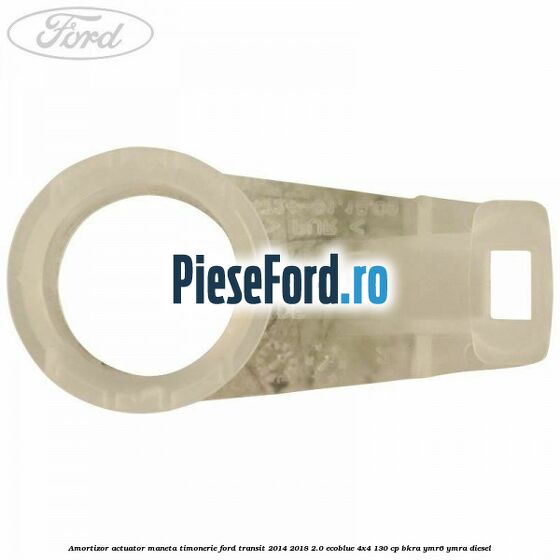 Amortizor actuator maneta timonerie Ford Transit 2014-2018 2.0 EcoBlue 4x4 130 cp BKRA, YMR6, YMRA diesel