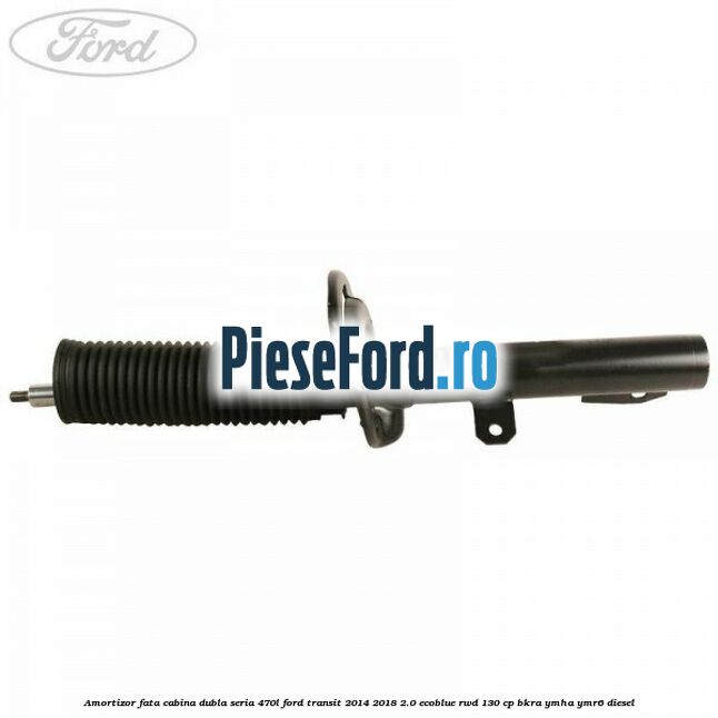 Amortizor fata cabina dubla seria 470L Ford Transit 2014-2018 2.0 EcoBlue RWD 130 cp BKRA, YMHA, YMR6 diesel