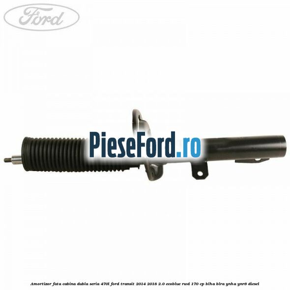 Amortizor fata cabina dubla seria 470L Ford Transit 2014-2018 2.0 EcoBlue RWD 170 cp BLHA, BLRA, YNHA, YNR6 diesel
