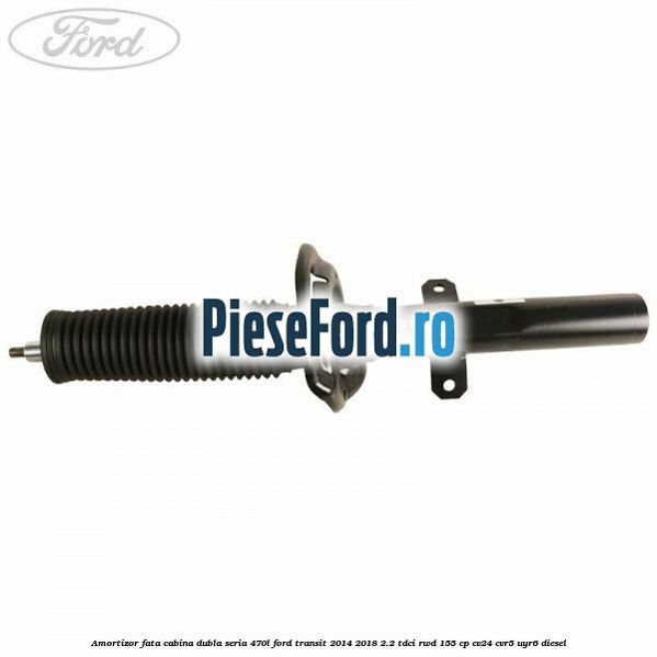 Amortizor fata cabina dubla seria 470L Ford Transit 2014-2018 2.2 TDCi RWD 155 cp CV24, CVR5, UYR6 diesel