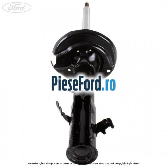 Amortizor fata dreapta an 12/2010-11/2012 Ford Fiesta 2008-2012 1.4 TDCi 70 cp F6JD, KVJA diesel