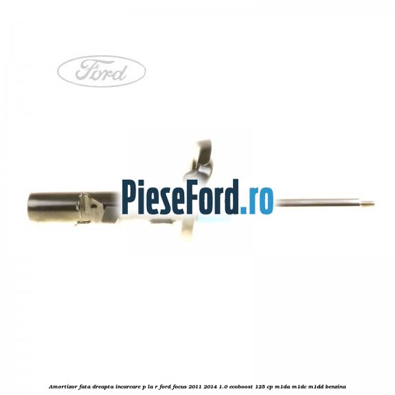 Amortizor fata dreapta incarcare P la R Ford Focus 2011-2014 1.0 EcoBoost 125 cp M1DA, M1DC, M1DD benzina
