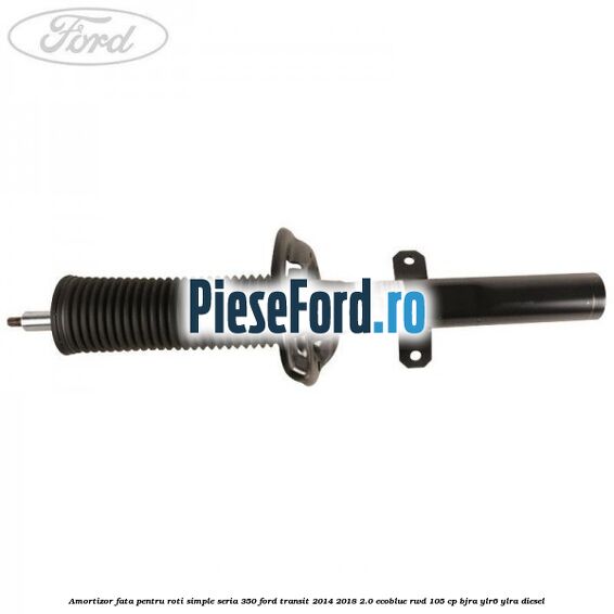 Amortizor fata pentru roti simple seria 350 Ford Transit 2014-2018 2.0 EcoBlue RWD 105 cp BJRA, YLR6, YLRA diesel