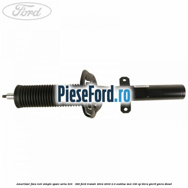 Amortizor fata roti simple spate seria 310 - 330 Ford Transit 2014-2018 2.0 EcoBlue 4x4 130 cp BKRA, YMR6, YMRA diesel