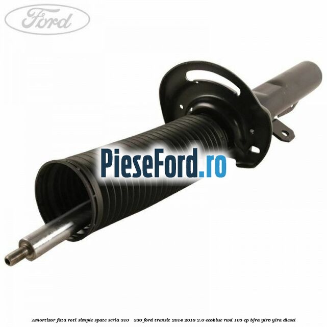 Amortizor fata roti simple spate seria 310 - 330 Ford Transit 2014-2018 2.0 EcoBlue RWD 105 cp BJRA, YLR6, YLRA diesel