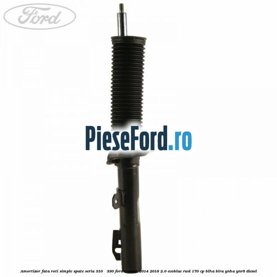Amortizor fata roti simple spate seria 310 - 330 Ford Transit 2014-2018 2.0 EcoBlue RWD 170 cp BLHA, BLRA, YNHA, YNR6 diesel
