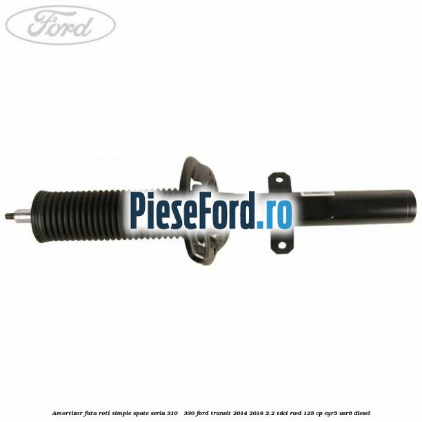 Amortizor fata roti simple spate seria 310 - 330 Ford Transit 2014-2018 2.2 TDCi RWD 125 cp CYR5, USR6 diesel