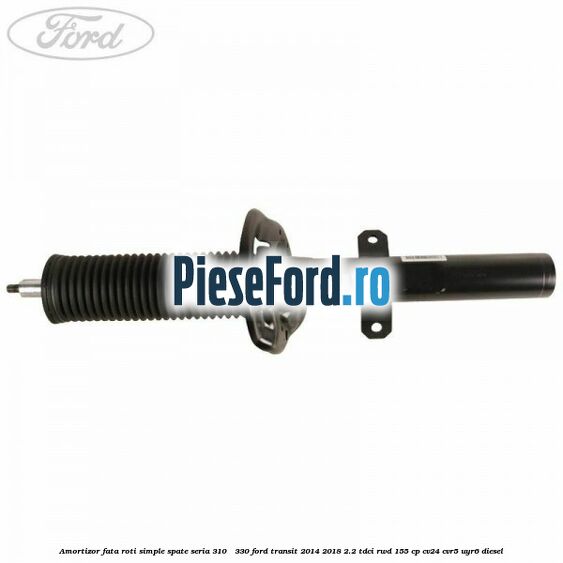 Amortizor fata roti simple spate seria 310 - 330 Ford Transit 2014-2018 2.2 TDCi RWD 155 cp CV24, CVR5, UYR6 diesel
