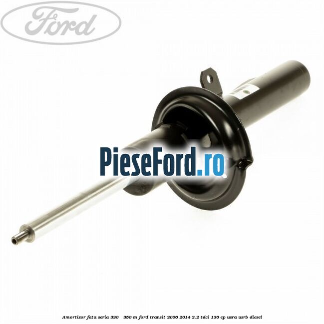 Amortizor fata seria 330 - 350 M Ford Transit 2006-2014 2.2 TDCi 136 cp Amortizor fata seria 330 - 350 M Ford Transit 2006-2014 2.2 TDCi 136 cp USRA, USRB diesel