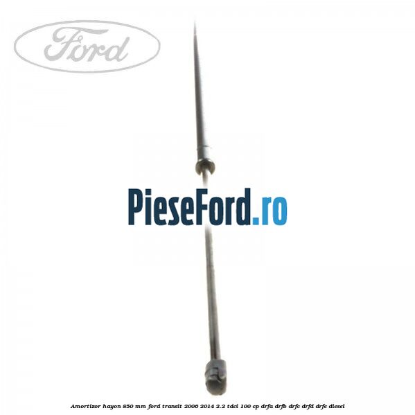 Amortizor hayon 850 mm Ford Transit 2006-2014 2.2 TDCi 100 cp Amortizor hayon 850 mm Ford Transit 2006-2014 2.2 TDCi 100 cp DRFA, DRFB, DRFC, DRFD, DRFE diesel