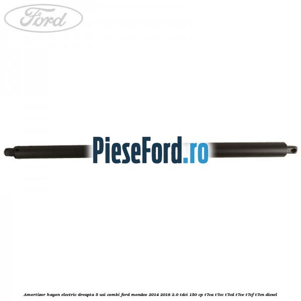 Amortizor hayon electric dreapta 5 usi combi Ford Mondeo 2014-2018 2.0 TDCi 150 cp Amortizor hayon electric dreapta 5 usi combi Ford Mondeo 2014-2018 2.0 TDCi 150 cp T7CA, T7CC, T7CD, T7CE, T7CF, T7CN diesel