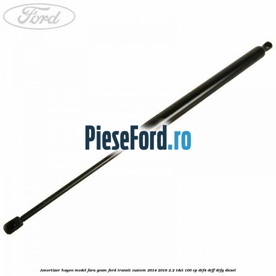 Amortizor hayon model fara geam Ford Transit Custom 2014-2018 2.2 TDCi 100 cp DRF4, DRFF, DRFG diesel